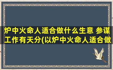 炉中火命人适合做什么生意 参谋工作有天分(以炉中火命人适合做哪些行业？)